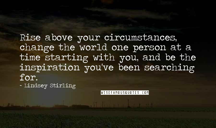 Lindsey Stirling Quotes: Rise above your circumstances, change the world one person at a time starting with you, and be the inspiration you've been searching for.