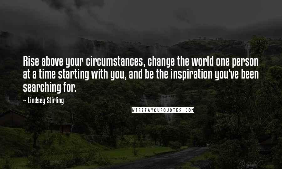 Lindsey Stirling Quotes: Rise above your circumstances, change the world one person at a time starting with you, and be the inspiration you've been searching for.