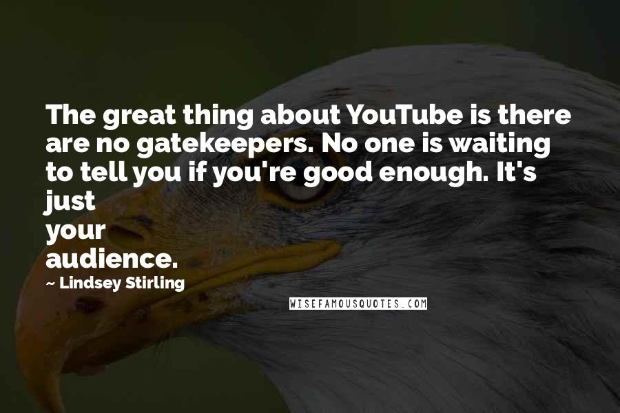 Lindsey Stirling Quotes: The great thing about YouTube is there are no gatekeepers. No one is waiting to tell you if you're good enough. It's just your audience.