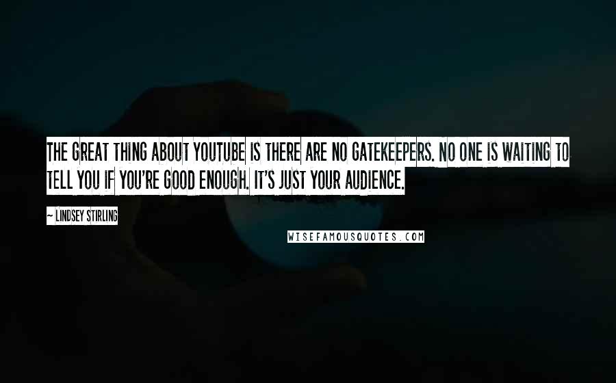 Lindsey Stirling Quotes: The great thing about YouTube is there are no gatekeepers. No one is waiting to tell you if you're good enough. It's just your audience.