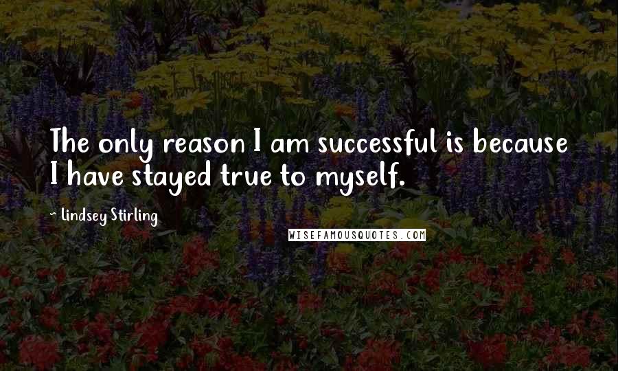 Lindsey Stirling Quotes: The only reason I am successful is because I have stayed true to myself.