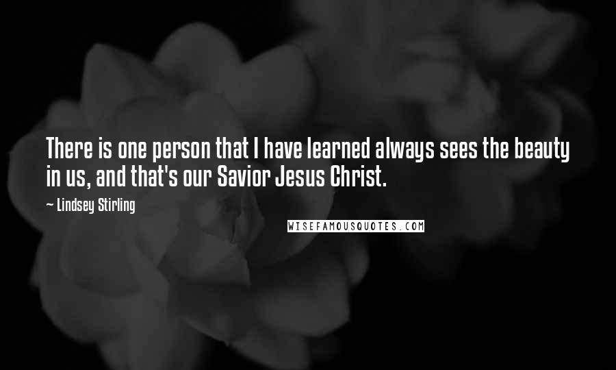 Lindsey Stirling Quotes: There is one person that I have learned always sees the beauty in us, and that's our Savior Jesus Christ.