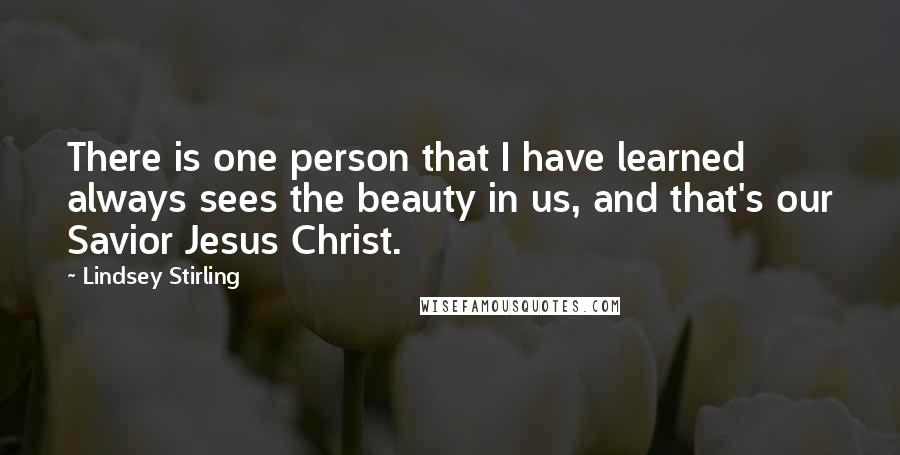 Lindsey Stirling Quotes: There is one person that I have learned always sees the beauty in us, and that's our Savior Jesus Christ.