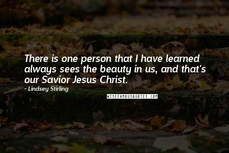 Lindsey Stirling Quotes: There is one person that I have learned always sees the beauty in us, and that's our Savior Jesus Christ.