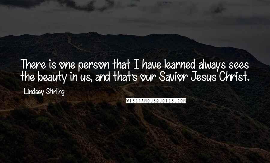 Lindsey Stirling Quotes: There is one person that I have learned always sees the beauty in us, and that's our Savior Jesus Christ.