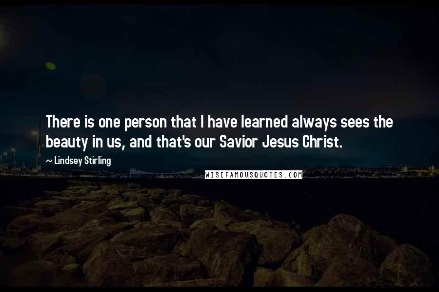 Lindsey Stirling Quotes: There is one person that I have learned always sees the beauty in us, and that's our Savior Jesus Christ.