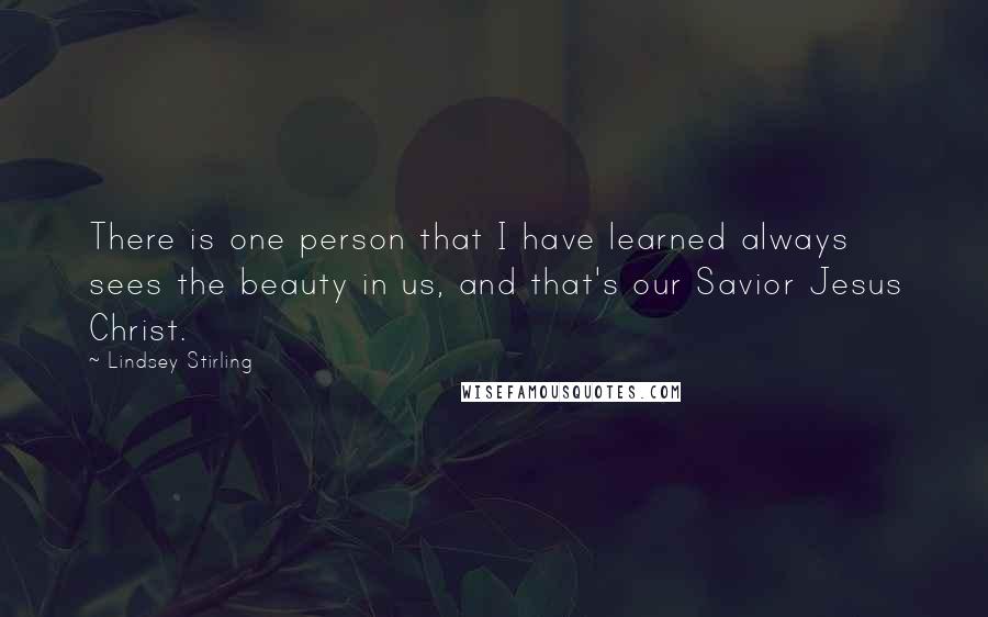 Lindsey Stirling Quotes: There is one person that I have learned always sees the beauty in us, and that's our Savior Jesus Christ.