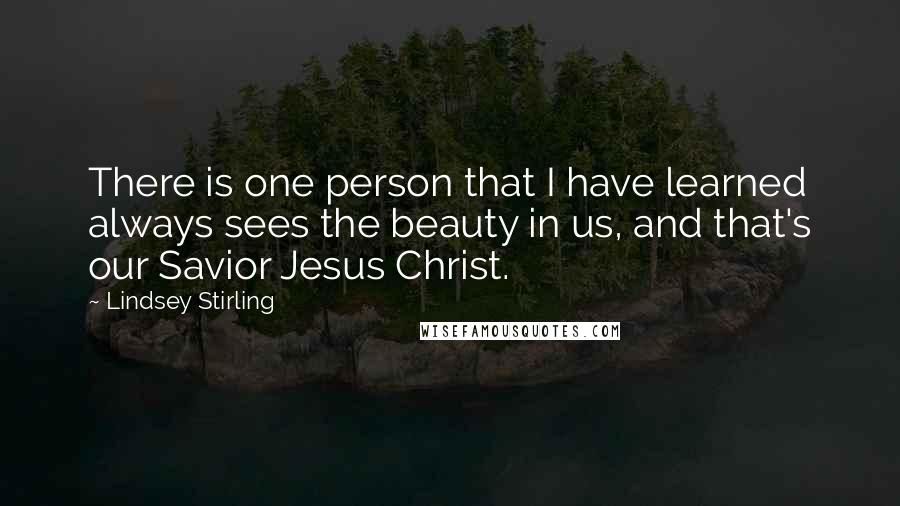 Lindsey Stirling Quotes: There is one person that I have learned always sees the beauty in us, and that's our Savior Jesus Christ.