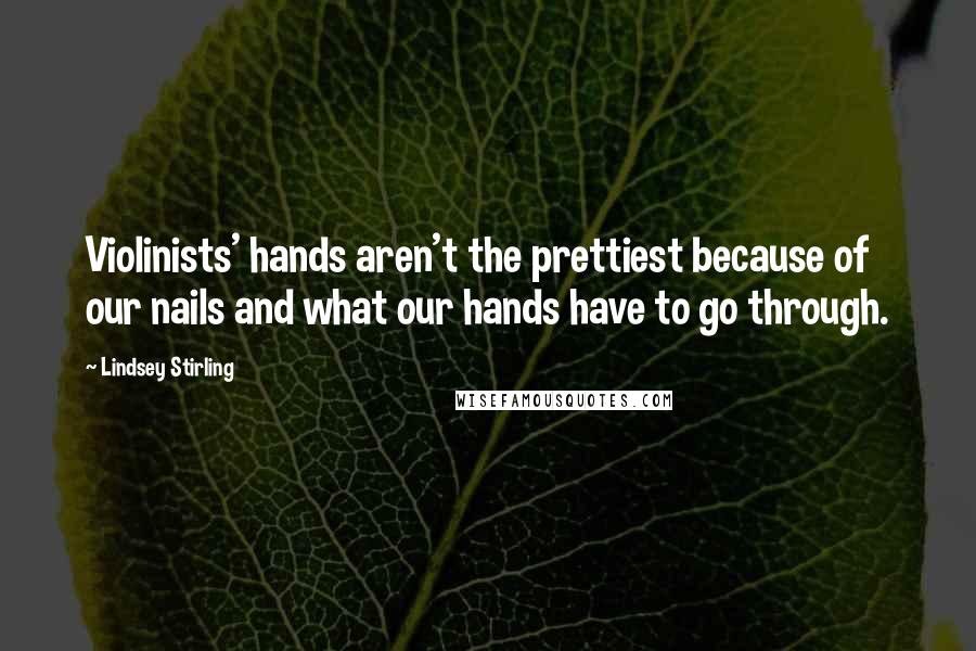 Lindsey Stirling Quotes: Violinists' hands aren't the prettiest because of our nails and what our hands have to go through.