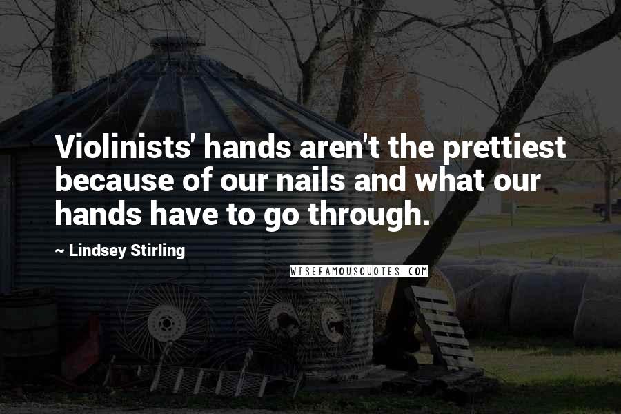 Lindsey Stirling Quotes: Violinists' hands aren't the prettiest because of our nails and what our hands have to go through.