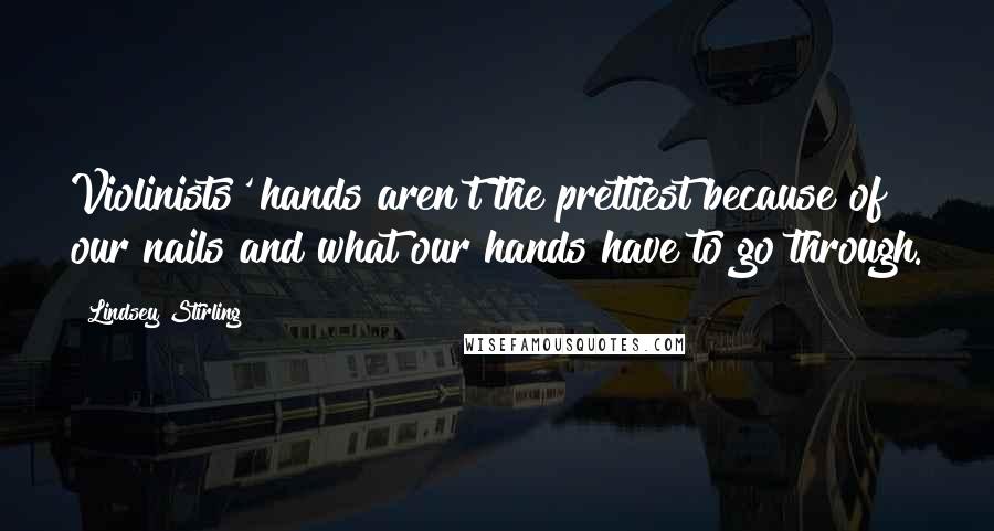 Lindsey Stirling Quotes: Violinists' hands aren't the prettiest because of our nails and what our hands have to go through.