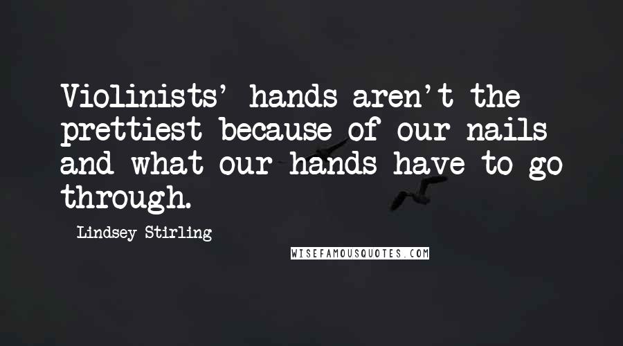 Lindsey Stirling Quotes: Violinists' hands aren't the prettiest because of our nails and what our hands have to go through.