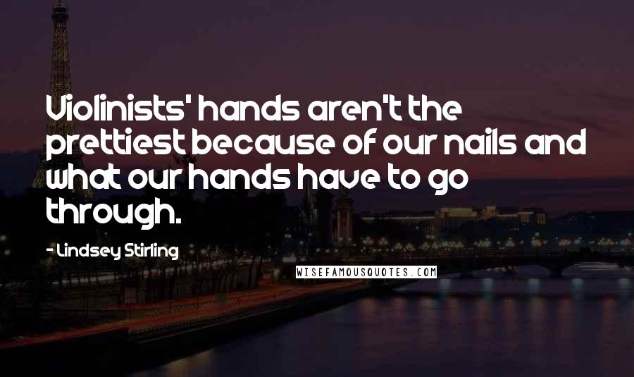 Lindsey Stirling Quotes: Violinists' hands aren't the prettiest because of our nails and what our hands have to go through.