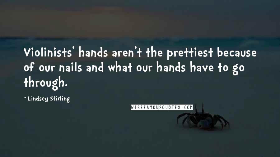 Lindsey Stirling Quotes: Violinists' hands aren't the prettiest because of our nails and what our hands have to go through.