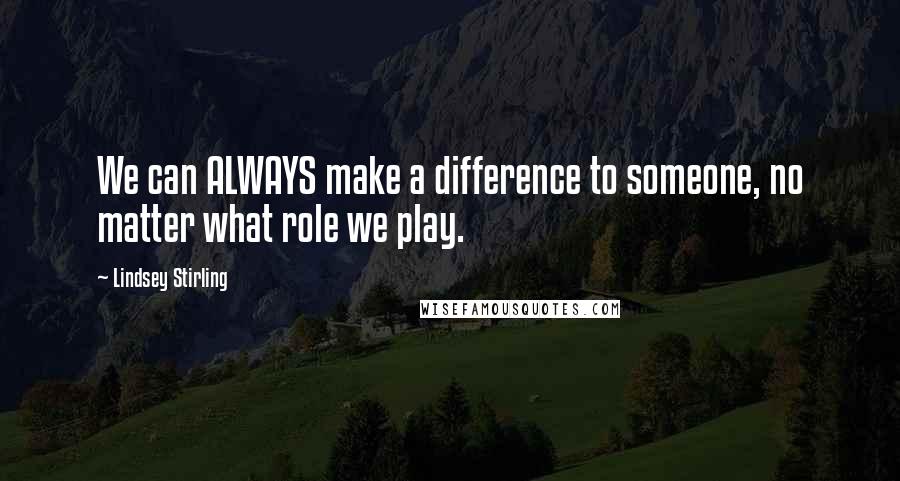 Lindsey Stirling Quotes: We can ALWAYS make a difference to someone, no matter what role we play.