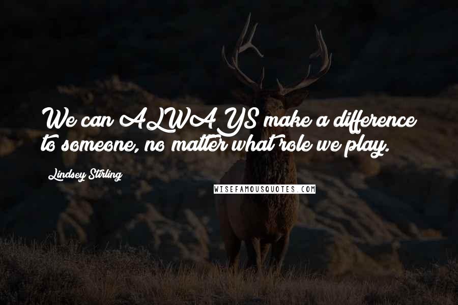 Lindsey Stirling Quotes: We can ALWAYS make a difference to someone, no matter what role we play.