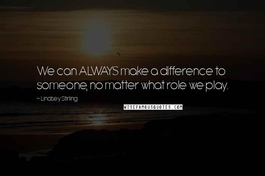 Lindsey Stirling Quotes: We can ALWAYS make a difference to someone, no matter what role we play.