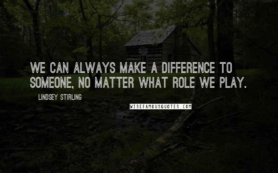 Lindsey Stirling Quotes: We can ALWAYS make a difference to someone, no matter what role we play.