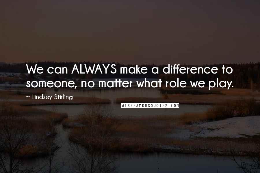 Lindsey Stirling Quotes: We can ALWAYS make a difference to someone, no matter what role we play.