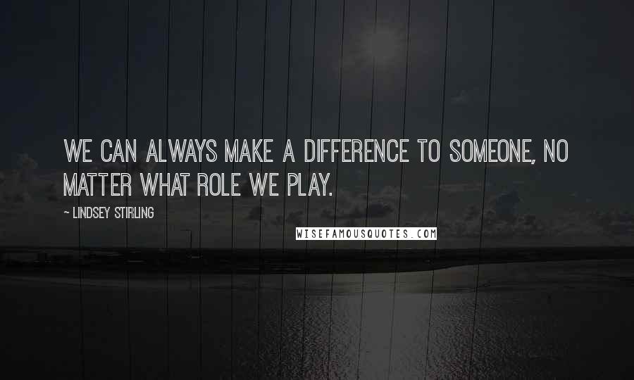 Lindsey Stirling Quotes: We can ALWAYS make a difference to someone, no matter what role we play.