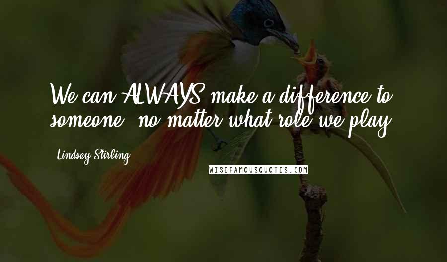 Lindsey Stirling Quotes: We can ALWAYS make a difference to someone, no matter what role we play.