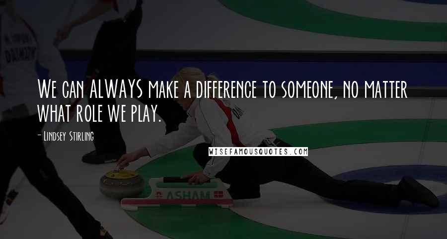 Lindsey Stirling Quotes: We can ALWAYS make a difference to someone, no matter what role we play.