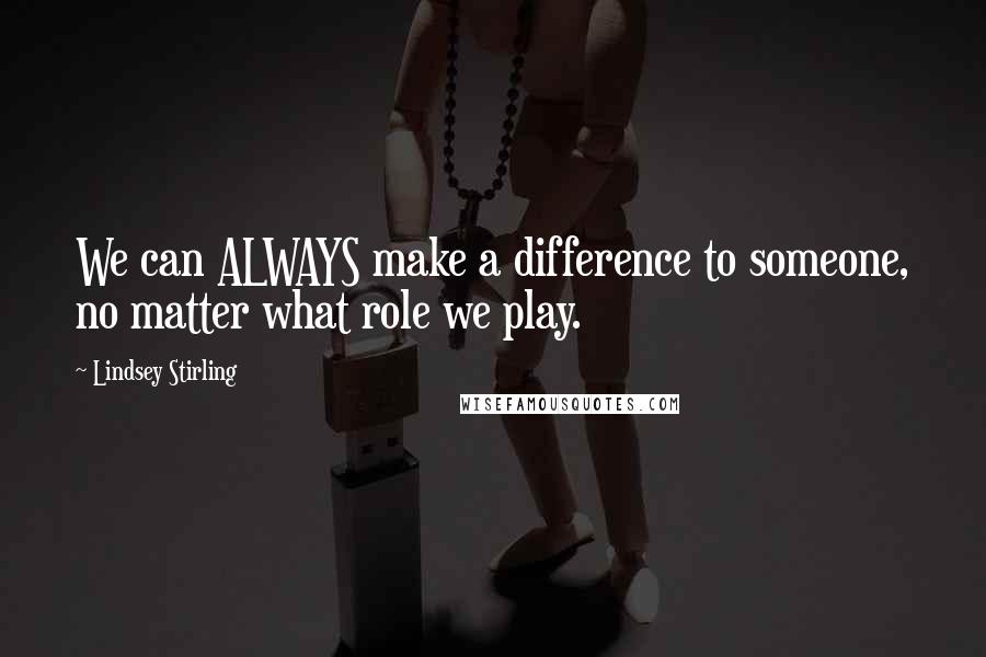 Lindsey Stirling Quotes: We can ALWAYS make a difference to someone, no matter what role we play.