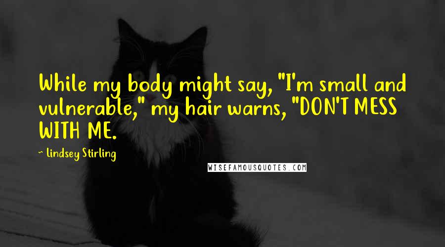 Lindsey Stirling Quotes: While my body might say, "I'm small and vulnerable," my hair warns, "DON'T MESS WITH ME.