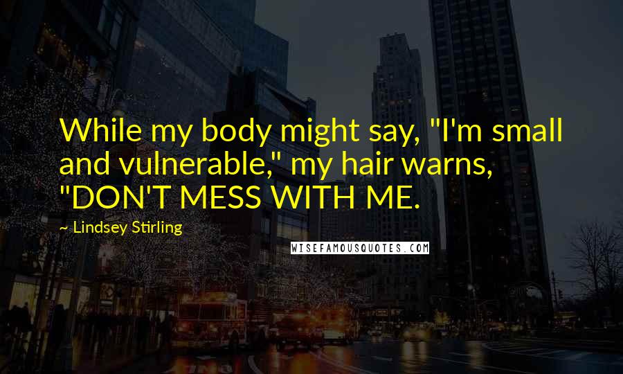 Lindsey Stirling Quotes: While my body might say, "I'm small and vulnerable," my hair warns, "DON'T MESS WITH ME.