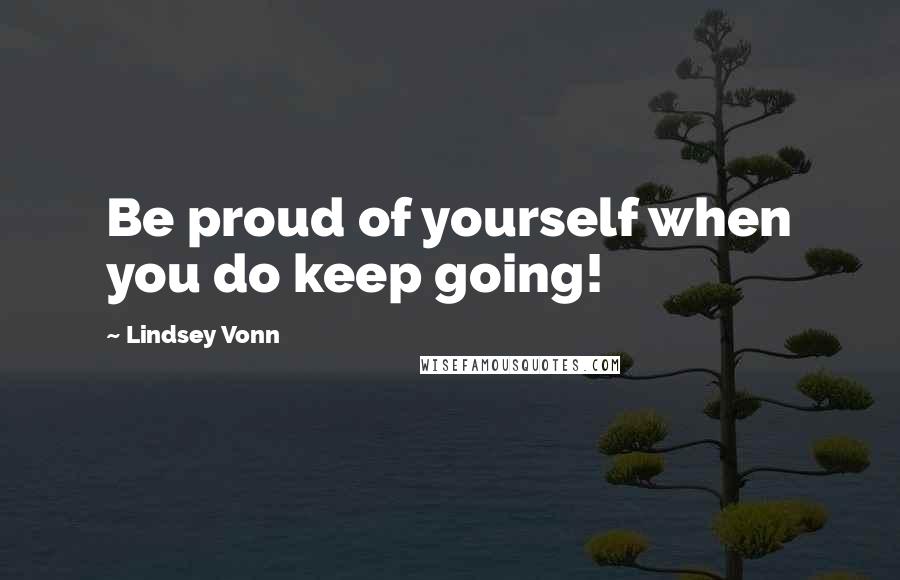 Lindsey Vonn Quotes: Be proud of yourself when you do keep going!