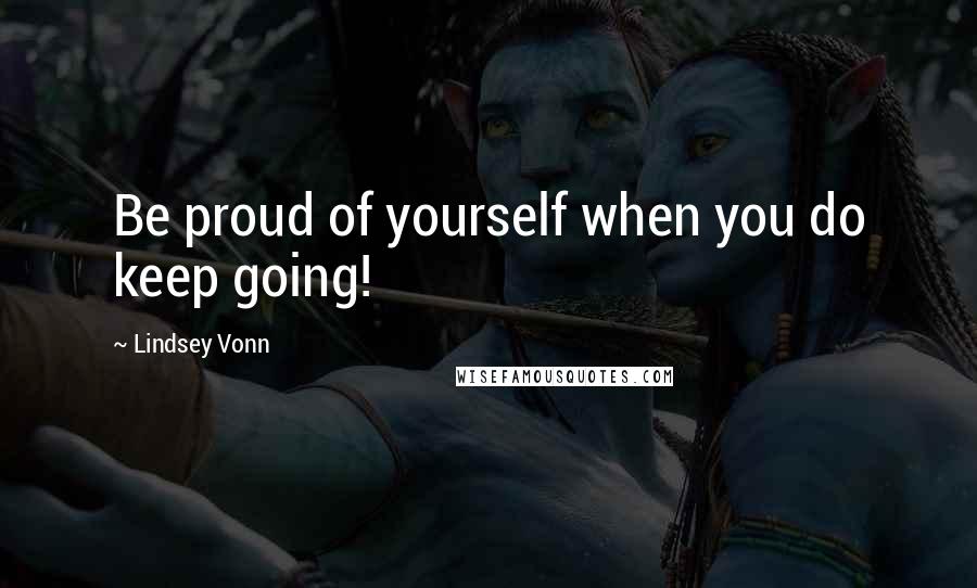 Lindsey Vonn Quotes: Be proud of yourself when you do keep going!