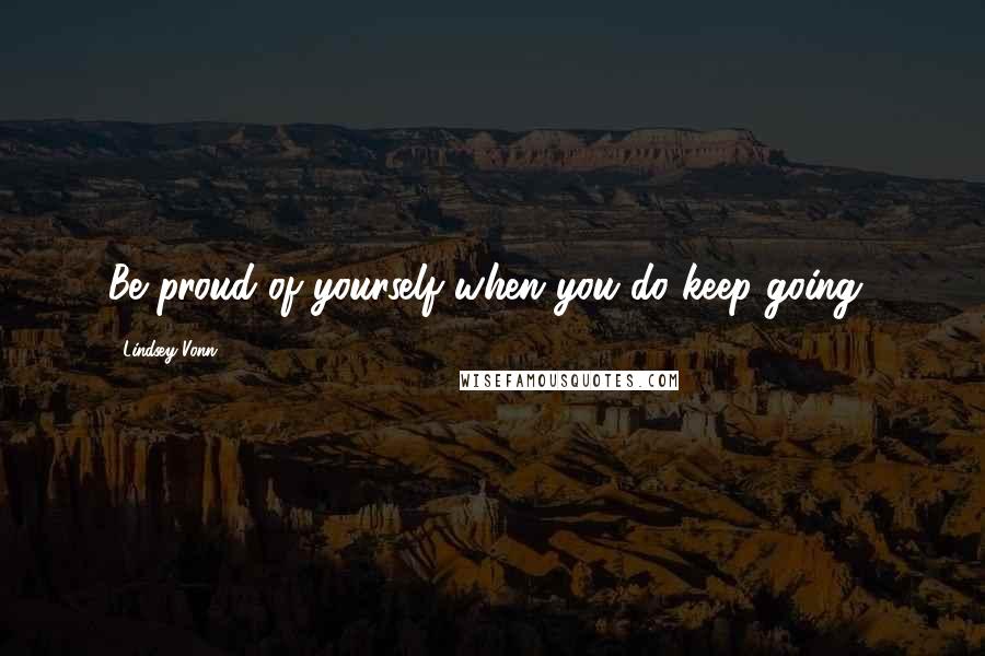 Lindsey Vonn Quotes: Be proud of yourself when you do keep going!