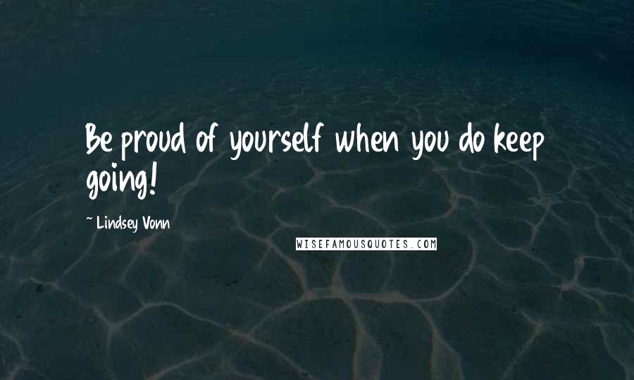 Lindsey Vonn Quotes: Be proud of yourself when you do keep going!