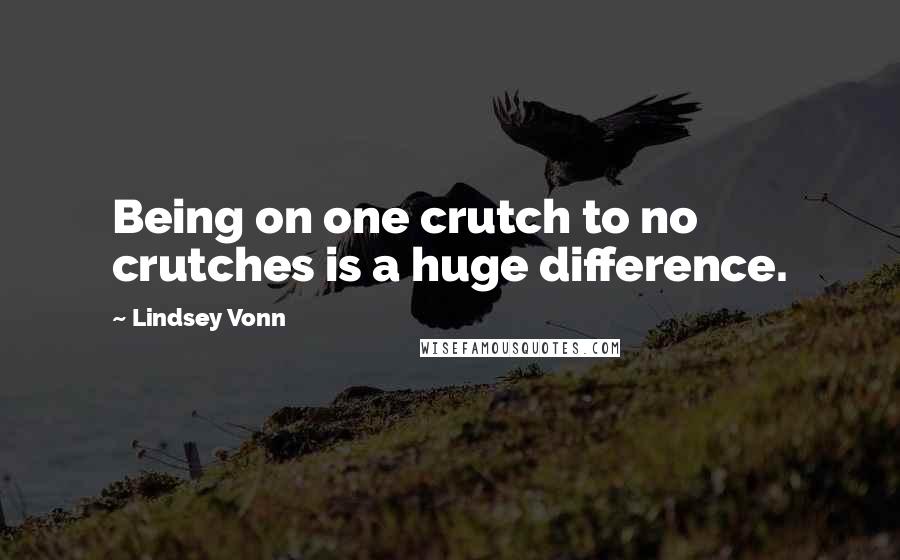 Lindsey Vonn Quotes: Being on one crutch to no crutches is a huge difference.