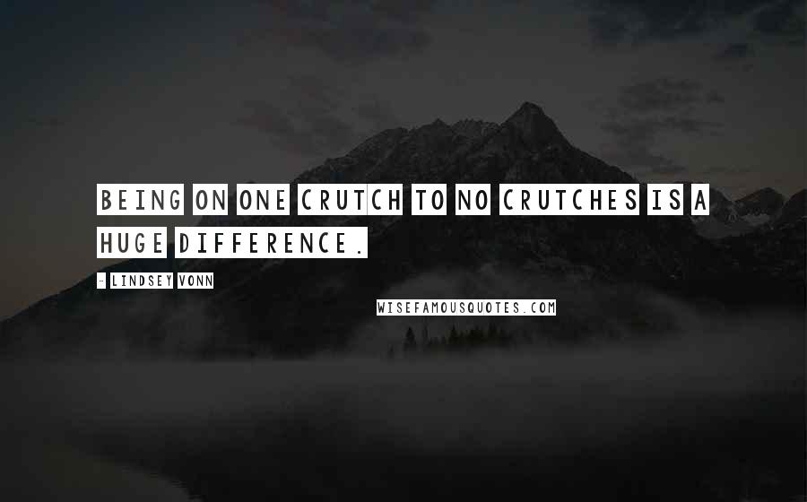 Lindsey Vonn Quotes: Being on one crutch to no crutches is a huge difference.