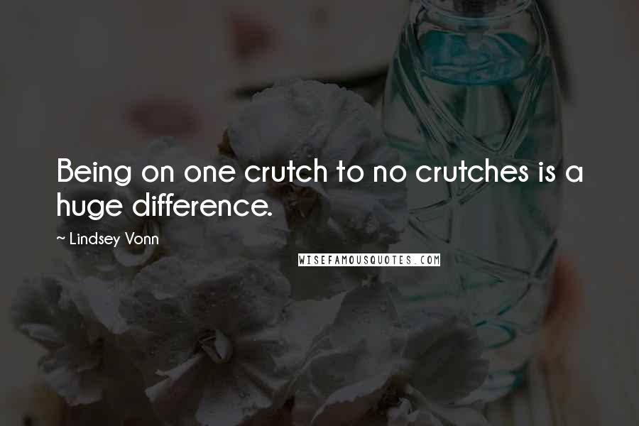 Lindsey Vonn Quotes: Being on one crutch to no crutches is a huge difference.