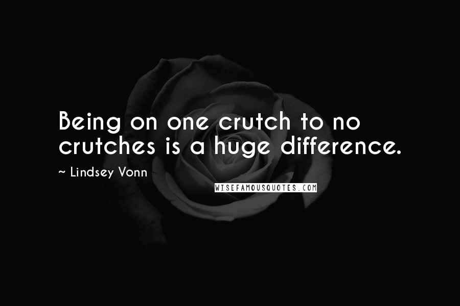 Lindsey Vonn Quotes: Being on one crutch to no crutches is a huge difference.