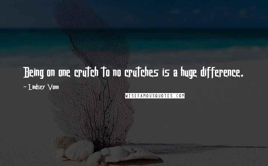 Lindsey Vonn Quotes: Being on one crutch to no crutches is a huge difference.