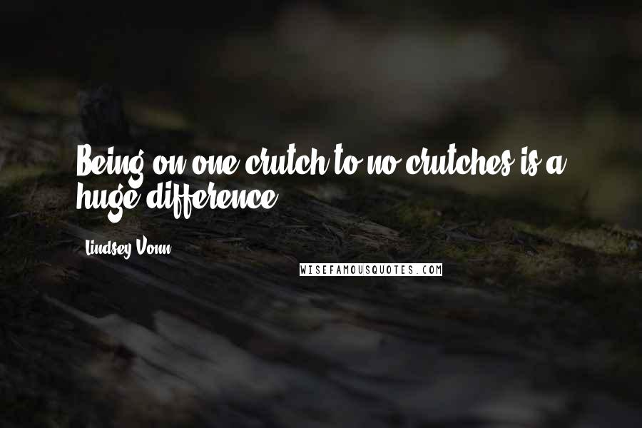 Lindsey Vonn Quotes: Being on one crutch to no crutches is a huge difference.