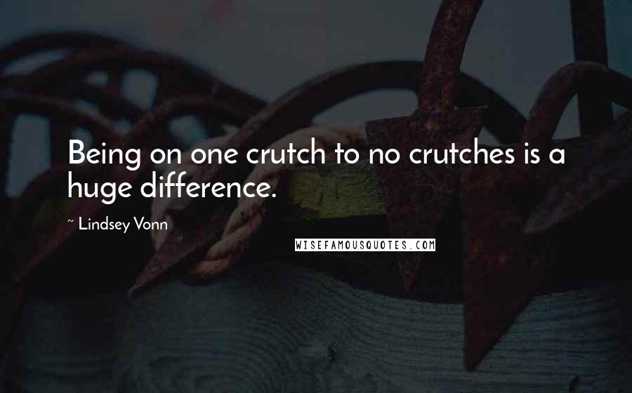 Lindsey Vonn Quotes: Being on one crutch to no crutches is a huge difference.