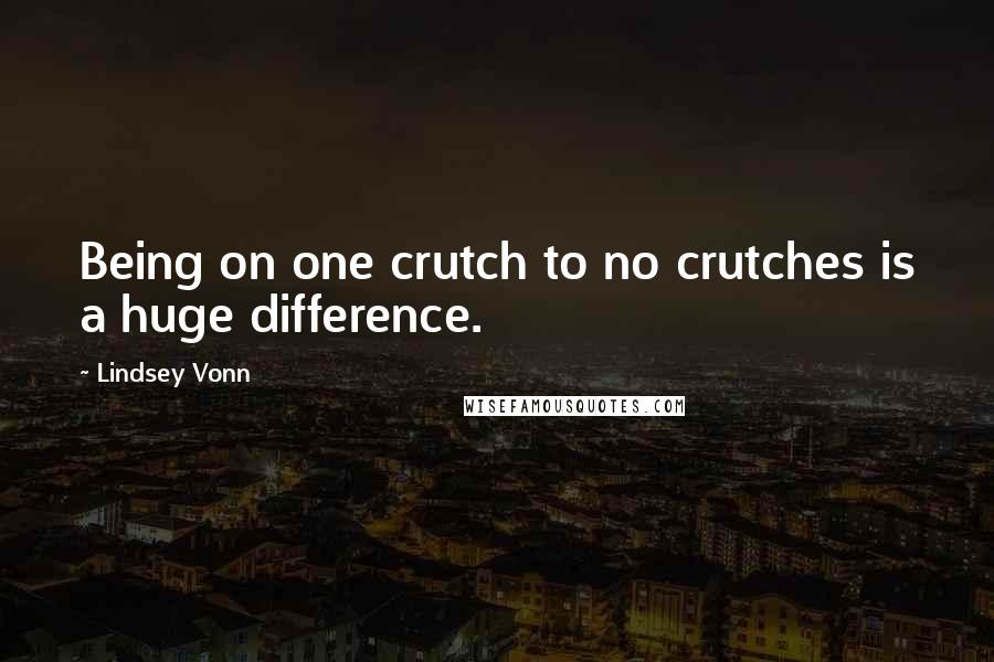 Lindsey Vonn Quotes: Being on one crutch to no crutches is a huge difference.