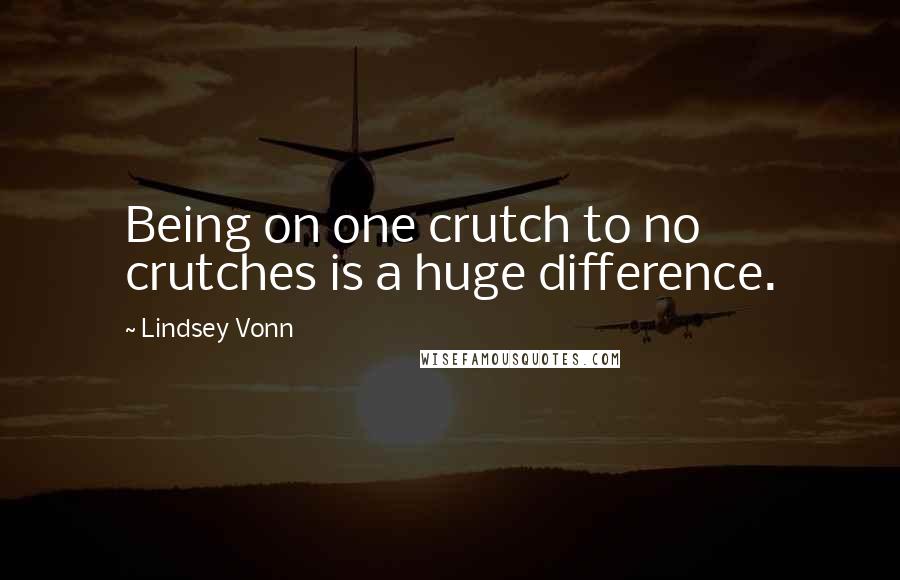 Lindsey Vonn Quotes: Being on one crutch to no crutches is a huge difference.
