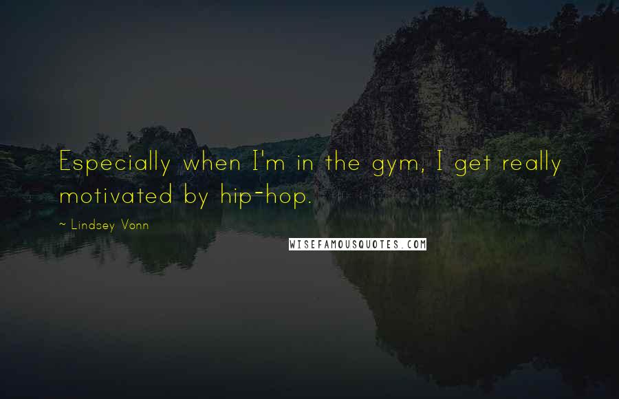 Lindsey Vonn Quotes: Especially when I'm in the gym, I get really motivated by hip-hop.