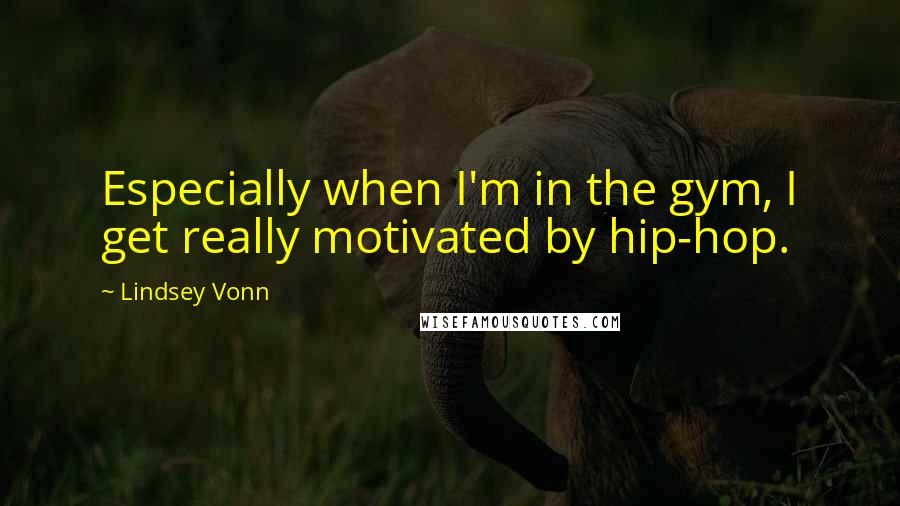 Lindsey Vonn Quotes: Especially when I'm in the gym, I get really motivated by hip-hop.