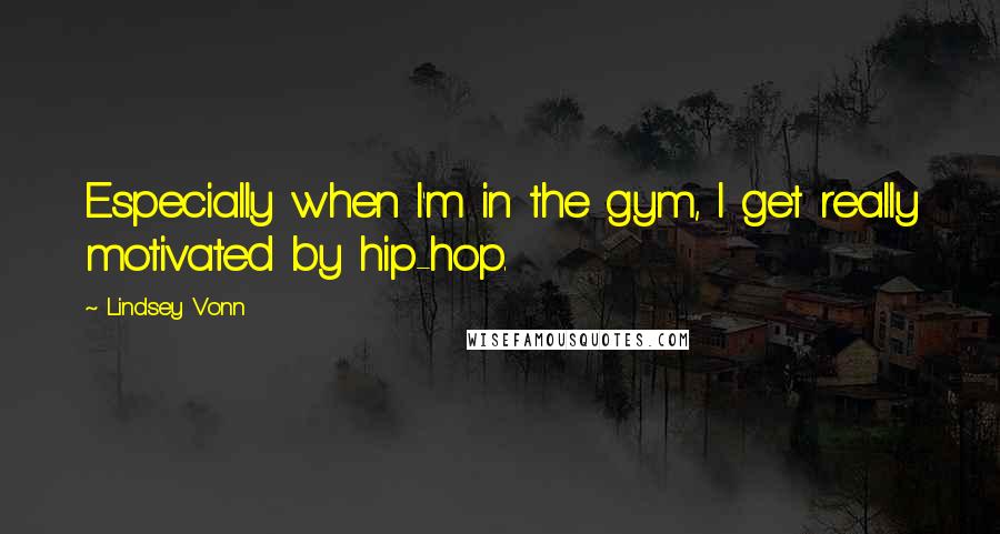 Lindsey Vonn Quotes: Especially when I'm in the gym, I get really motivated by hip-hop.