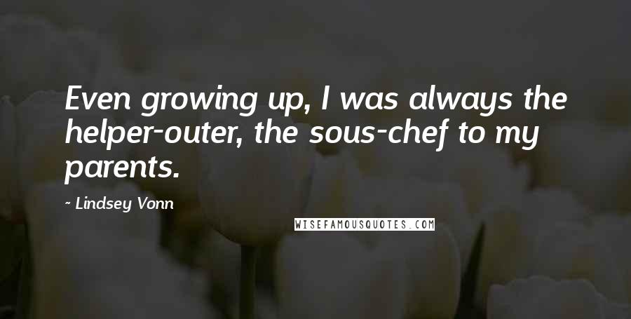 Lindsey Vonn Quotes: Even growing up, I was always the helper-outer, the sous-chef to my parents.