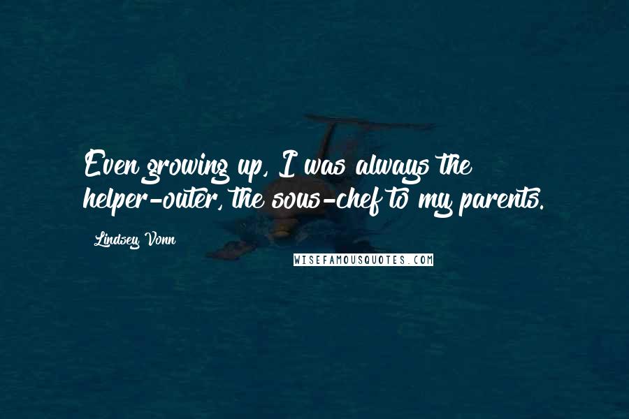 Lindsey Vonn Quotes: Even growing up, I was always the helper-outer, the sous-chef to my parents.