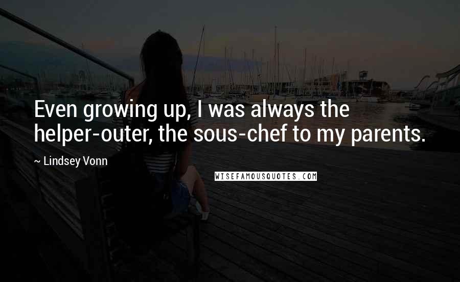 Lindsey Vonn Quotes: Even growing up, I was always the helper-outer, the sous-chef to my parents.