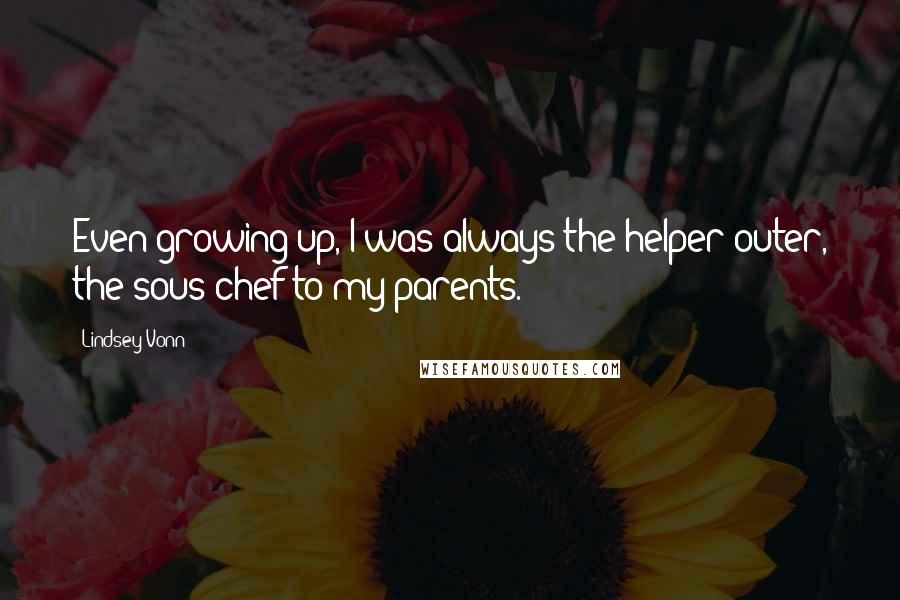 Lindsey Vonn Quotes: Even growing up, I was always the helper-outer, the sous-chef to my parents.