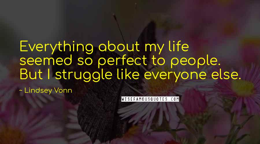 Lindsey Vonn Quotes: Everything about my life seemed so perfect to people. But I struggle like everyone else.